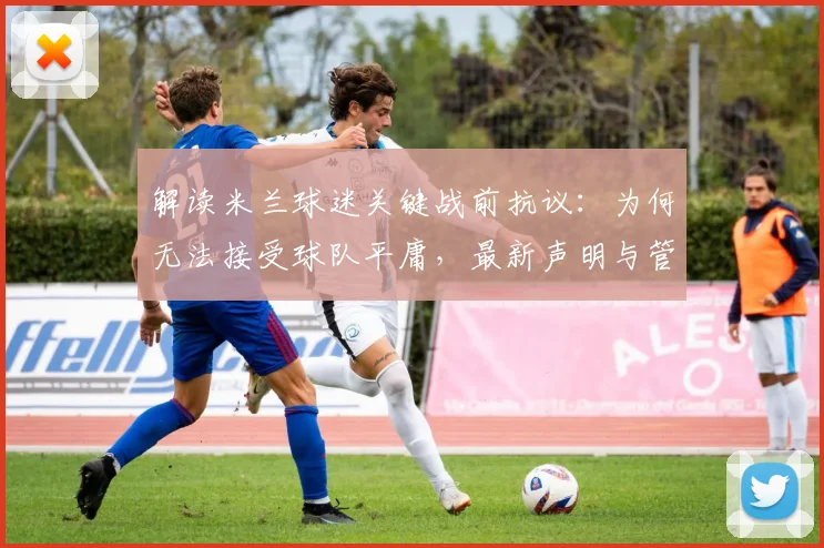 解读米兰球迷关键战前抗议:为何无法接受球队平庸,最新声明与管理层反思