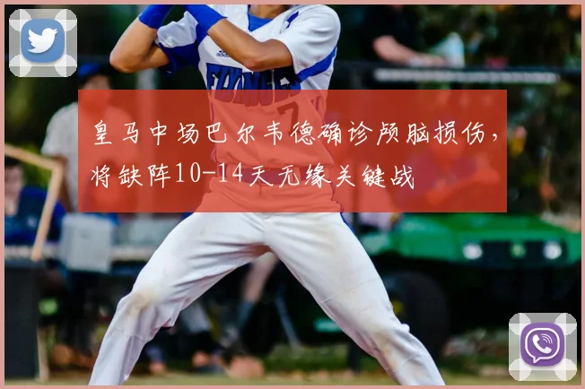 皇马中场巴尔韦德确诊颅脑损伤，将缺阵10-14天无缘关键战