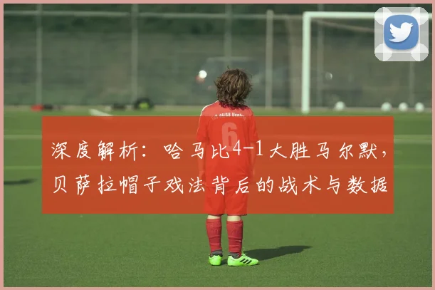 深度解析：哈马比4-1大胜马尔默，贝萨拉帽子戏法背后的战术与数据