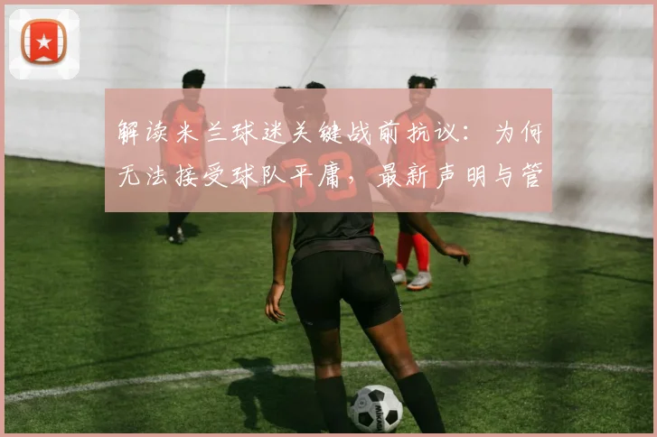解读米兰球迷关键战前抗议：为何无法接受球队平庸，最新声明与管理层反思