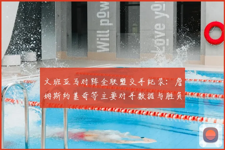 文班亚马对阵全联盟交手纪录：詹姆斯约基奇等主要对手数据与胜负详解