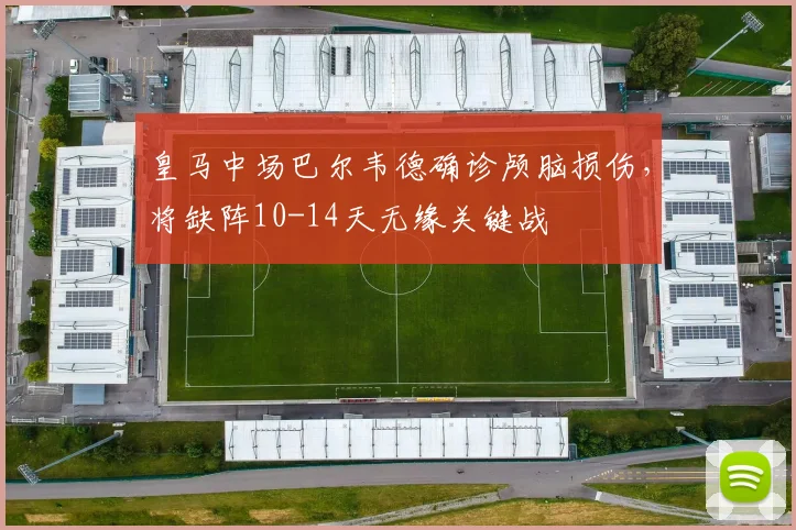 皇马中场巴尔韦德确诊颅脑损伤,将缺阵10-14天无缘关键战