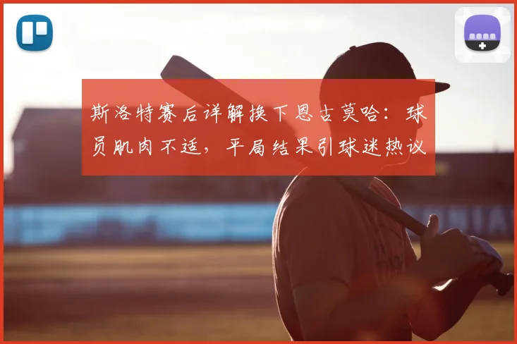 斯洛特赛后详解换下恩古莫哈：球员肌肉不适，平局结果引球迷热议