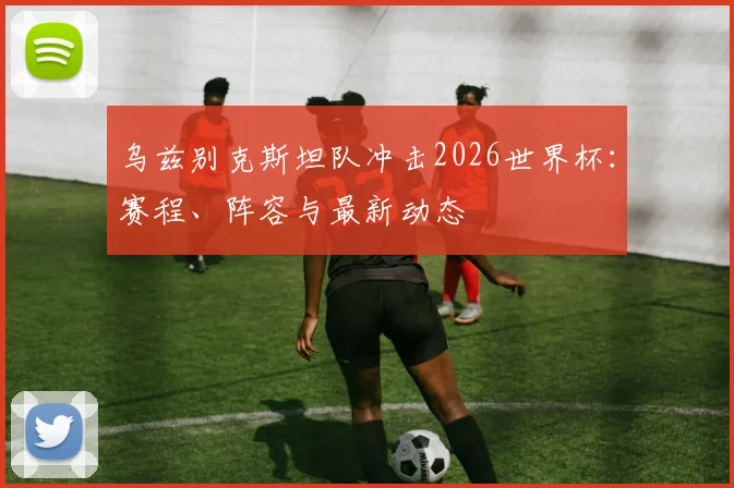 乌兹别克斯坦队冲击2026世界杯：赛程、阵容与最新动态