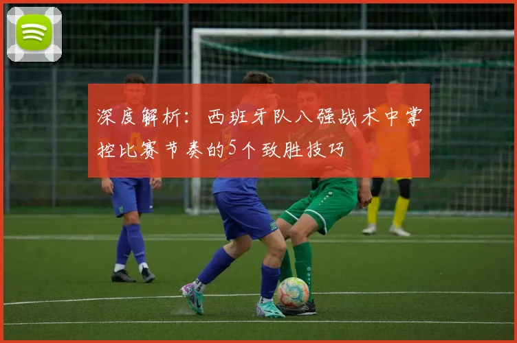 深度解析:西班牙队八强战术中掌控比赛节奏的5个致胜技巧