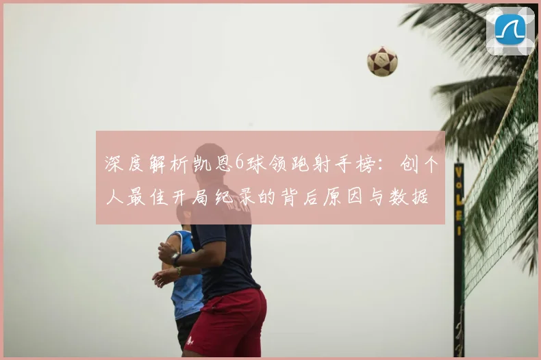 深度解析凯恩6球领跑射手榜：创个人最佳开局纪录的背后原因与数据全览