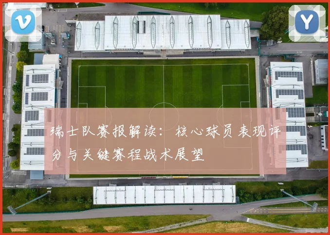 瑞士队赛报解读：核心球员表现评分与关键赛程战术展望