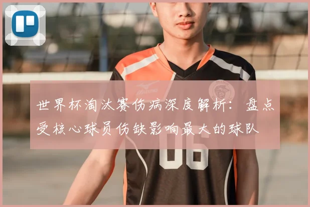 世界杯淘汰赛伤病深度解析:盘点受核心球员伤缺影响最大的球队