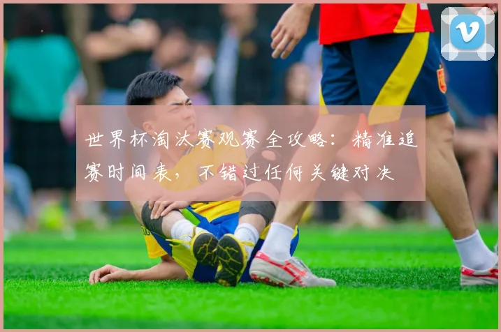 世界杯淘汰赛观赛全攻略:精准追赛时间表,不错过任何关键对决
